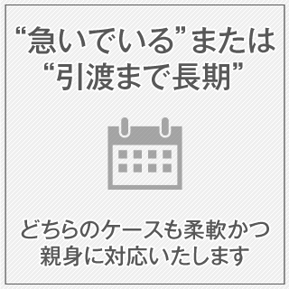 “急いでいる”または“引渡まで長期どちらのケースも柔軟かつ親身に対応いたします